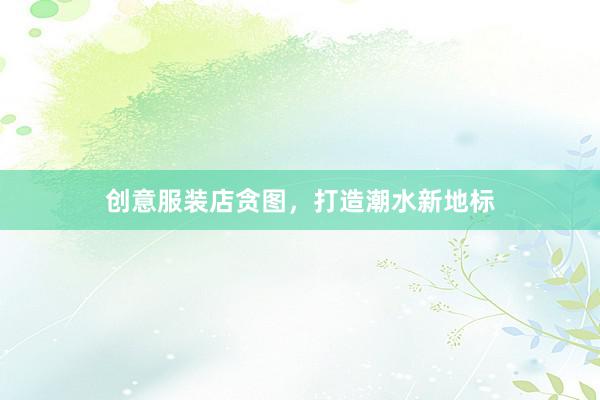 创意服装店贪图，打造潮水新地标
