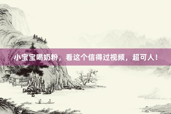 小宝宝喝奶粉，看这个信得过视频，超可人！