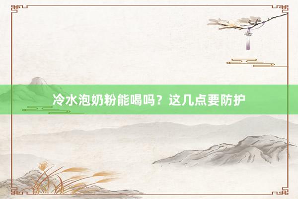 冷水泡奶粉能喝吗？这几点要防护
