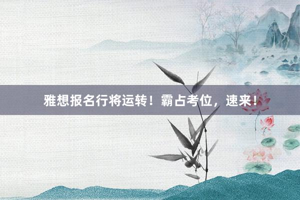 雅想报名行将运转！霸占考位，速来！