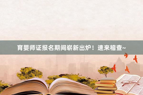 育婴师证报名期间崭新出炉！速来稽查~