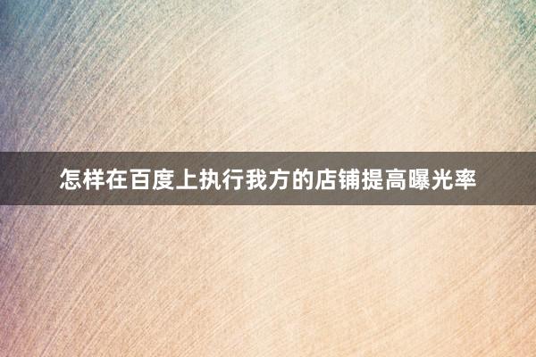 怎样在百度上执行我方的店铺提高曝光率