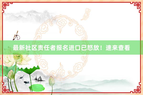 最新社区责任者报名进口已怒放！速来查看