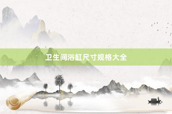 卫生间浴缸尺寸规格大全