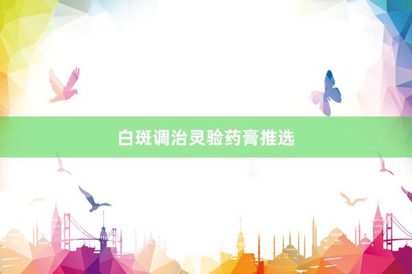 白斑调治灵验药膏推选