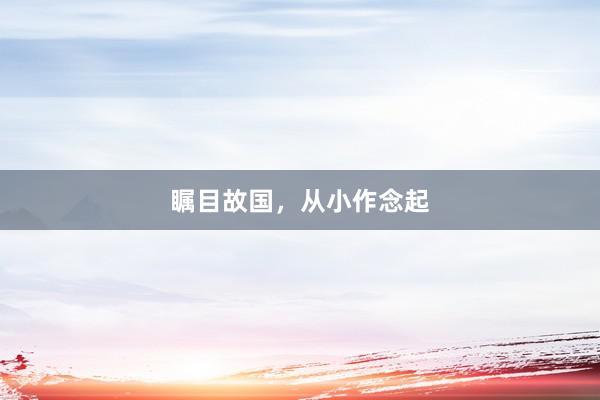 瞩目故国，从小作念起