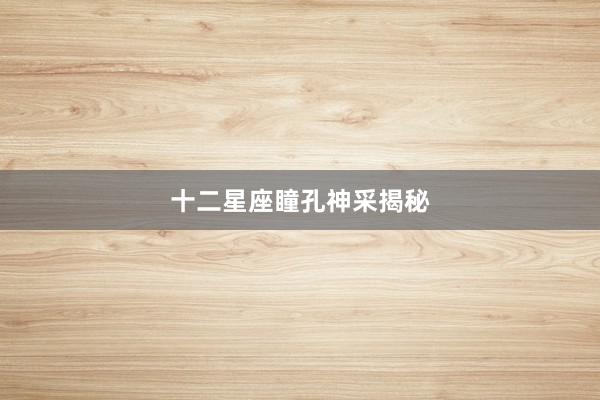十二星座瞳孔神采揭秘