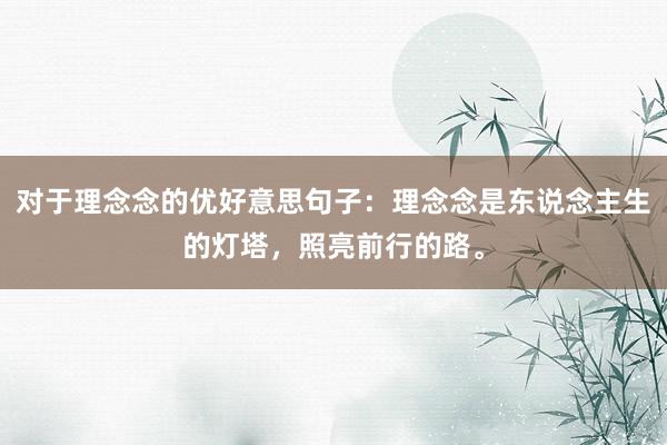 对于理念念的优好意思句子：理念念是东说念主生的灯塔，照亮前行的路。