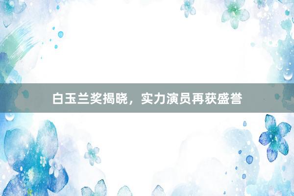 白玉兰奖揭晓，实力演员再获盛誉