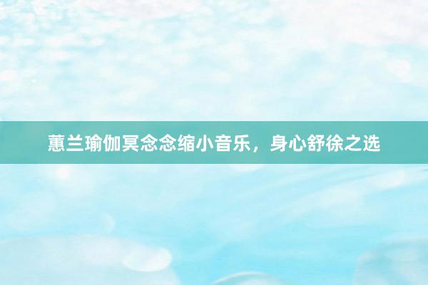 蕙兰瑜伽冥念念缩小音乐，身心舒徐之选